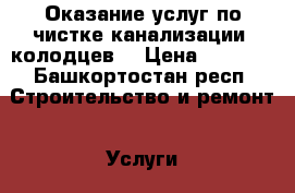 Оказание услуг по чистке канализации, колодцев. › Цена ­ 1 000 - Башкортостан респ. Строительство и ремонт » Услуги   